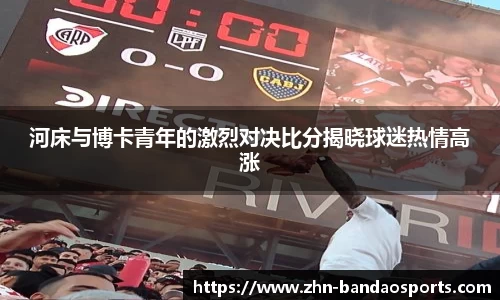 河床与博卡青年的激烈对决比分揭晓球迷热情高涨